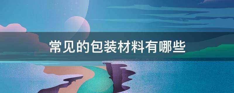 常见的包装材料有哪些