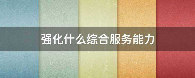 强化什么综合服务能力