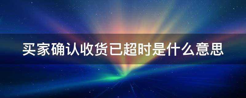 买家确认收货已超时是什么意思